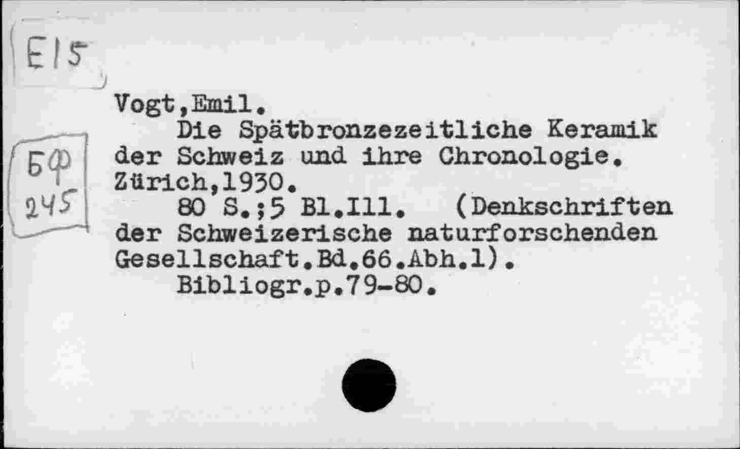 ﻿Vogt,Emil.
Die Spätbronzezeitliche Keramik der Schweiz und ihre Chronologie. Zürich,1930.
80 S.j5 Bl.Ill. (Denkschriften der Schweizerische naturforschenden Gesellschaft.Bd.66.Abh.l).
Bibliogr.p.79-80.